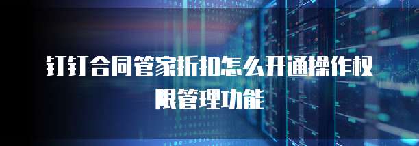 钉钉合同管家折扣怎么开通操作权限管理功能