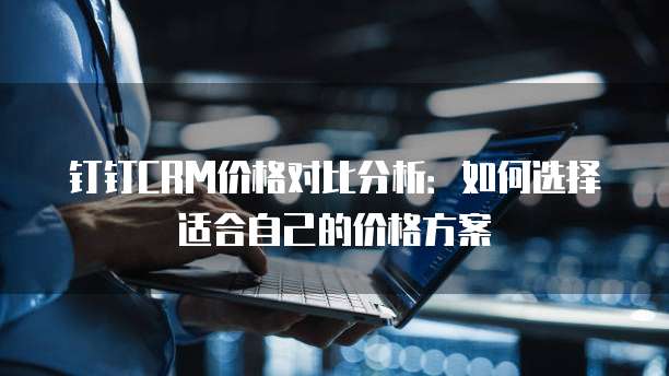 钉钉CRM价格对比分析:如何选择适合自己的价格方案