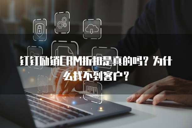 钉钉励销CRM折扣是真的吗？为什么找不到客户？