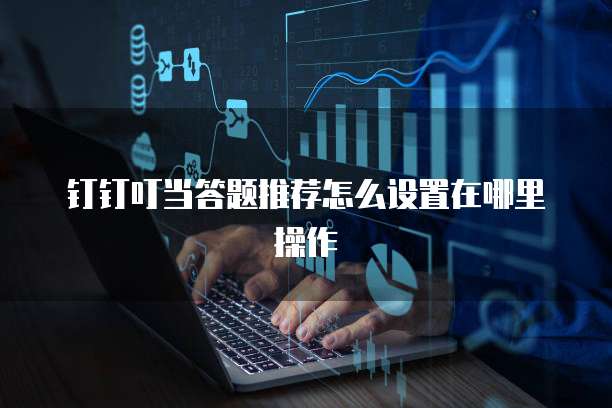 钉钉叮当答题推荐怎么设置在哪里操作