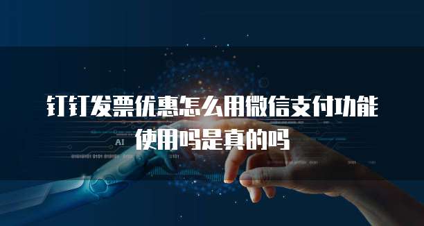 钉钉发票优惠怎么用微信支付功能使用吗是真的吗