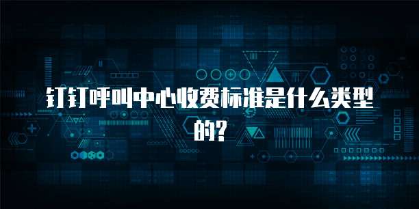 钉钉呼叫中心收费标准是什么类型的?