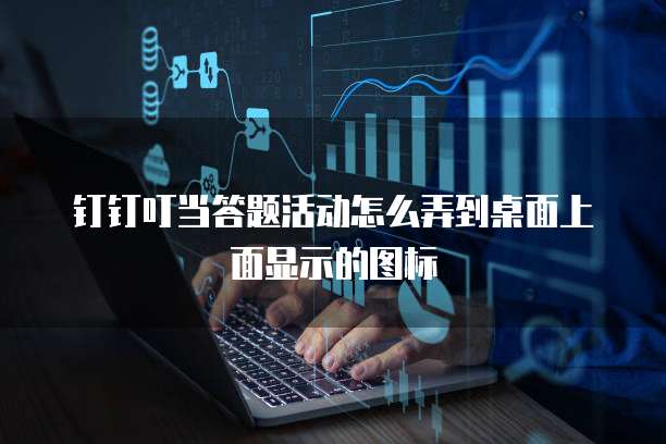 钉钉叮当答题活动怎么弄到桌面上面显示的图标