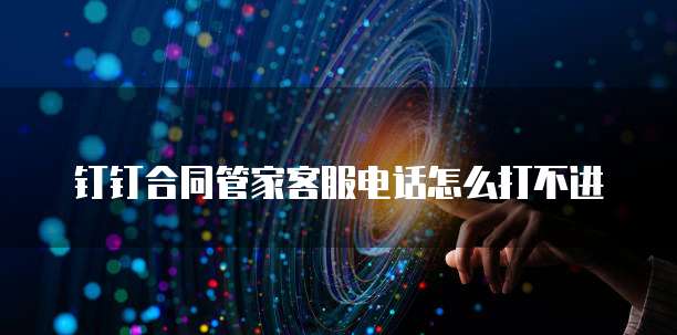 钉钉合同管家客服电话怎么打不进