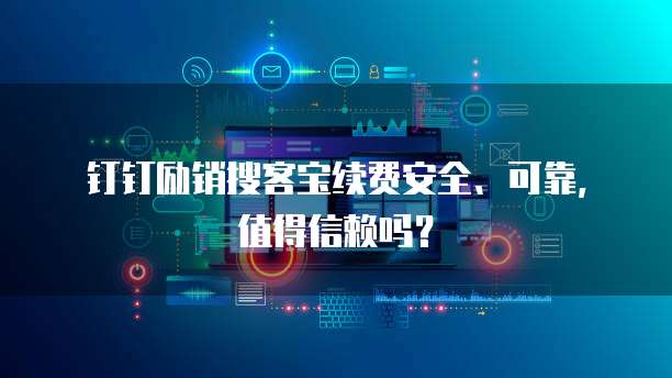 钉钉励销搜客宝续费安全、可靠，值得信赖吗？