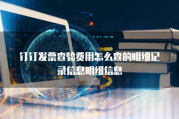 钉钉发票查验费用怎么查的明细记录信息明细信息
