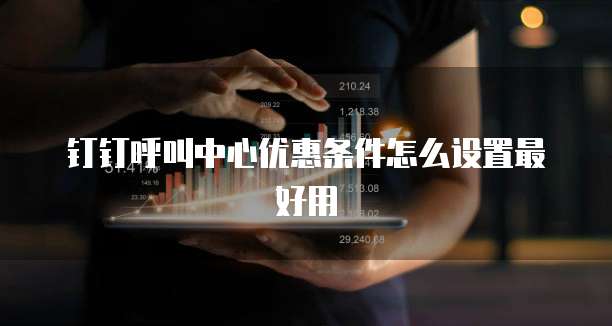 钉钉呼叫中心优惠条件怎么设置最好用