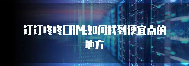 钉钉咚咚CRM:如何找到便宜点的地方