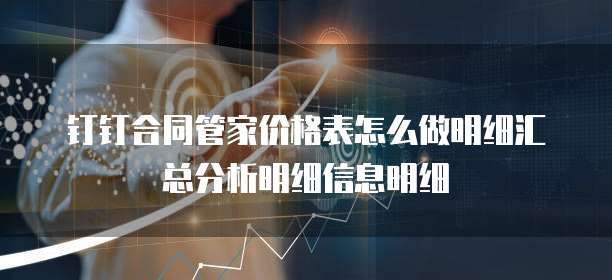 钉钉合同管家价格表怎么做明细汇总分析明细信息明细