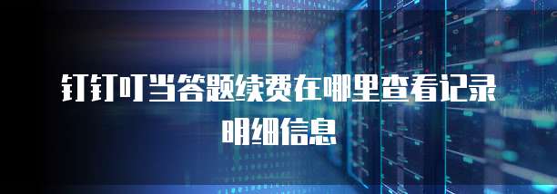 钉钉叮当答题续费在哪里查看记录明细信息