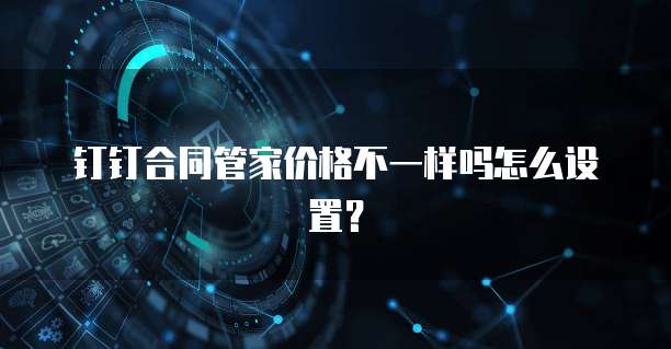 钉钉合同管家价格不一样吗怎么设置？