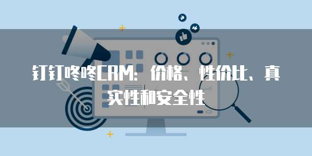 钉钉咚咚CRM:价格、性价比、真实性和安全性