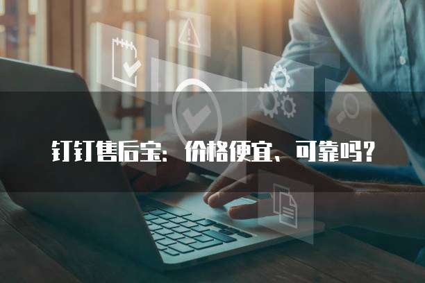 钉钉售后宝:价格便宜、可靠吗?