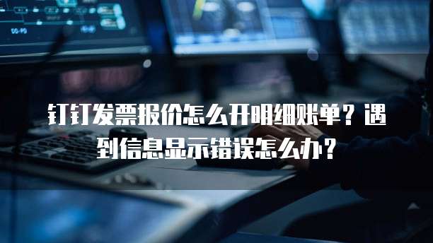 钉钉发票报价怎么开明细账单?遇到信息显示错误怎么办?
