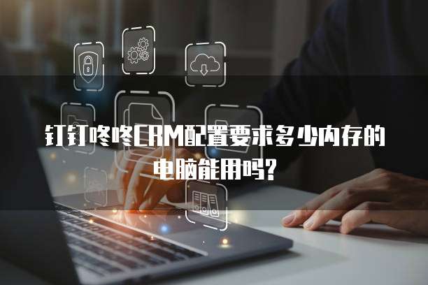 钉钉咚咚CRM配置要求多少内存的电脑能用吗?