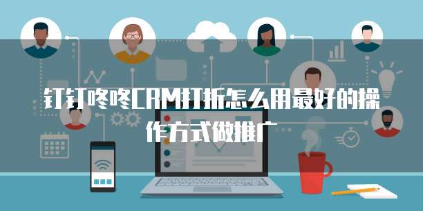 钉钉咚咚CRM打折怎么用最好的操作方式做推广