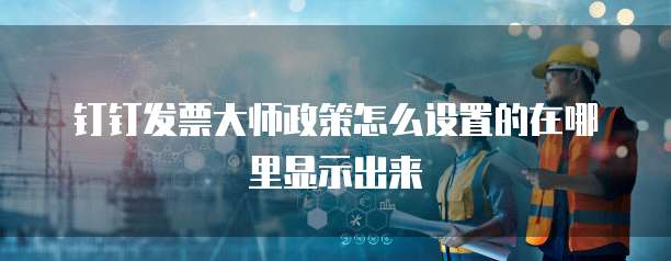 钉钉发票大师政策怎么设置的在哪里显示出来
