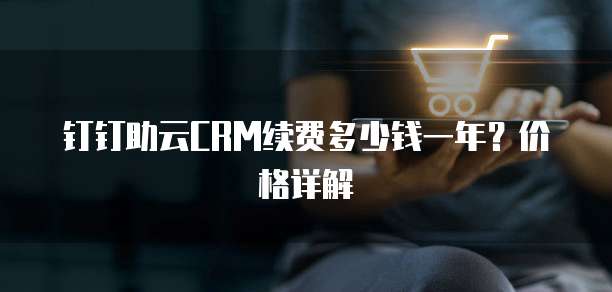 钉钉助云CRM续费多少钱一年?价格详解