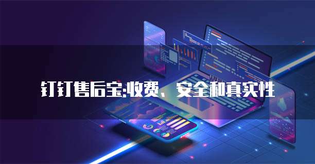 钉钉售后宝:收费、安全和真实性