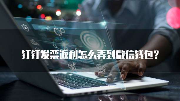钉钉发票返利怎么弄到微信钱包?
