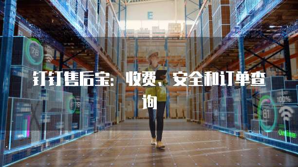 钉钉售后宝:收费、安全和订单查询