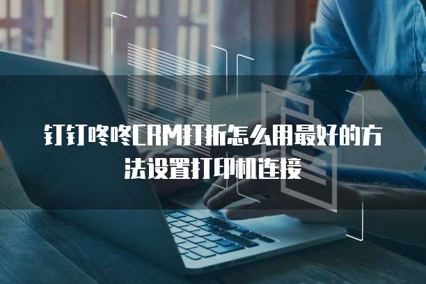 钉钉咚咚CRM打折怎么用最好的方法设置打印机连接