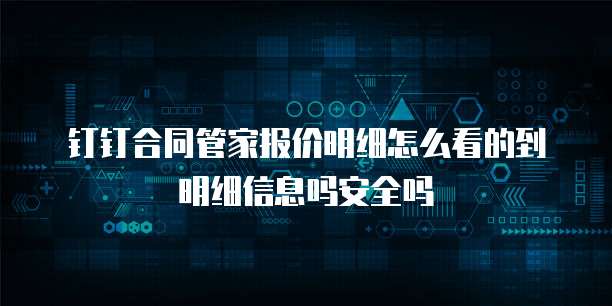 钉钉合同管家报价明细怎么看的到明细信息吗安全吗