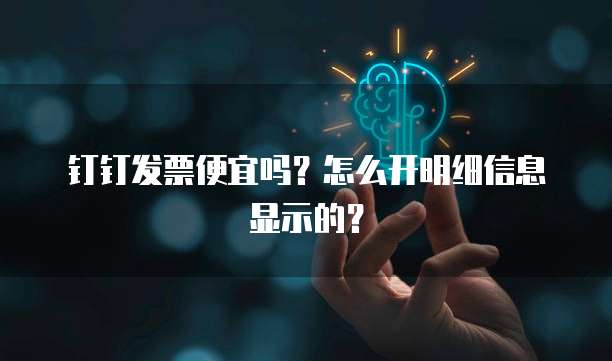 钉钉发票便宜吗?怎么开明细信息显示的?