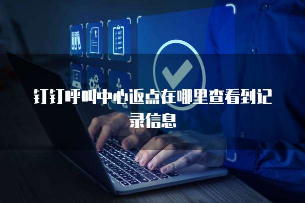 钉钉呼叫中心返点在哪里查看到记录信息
