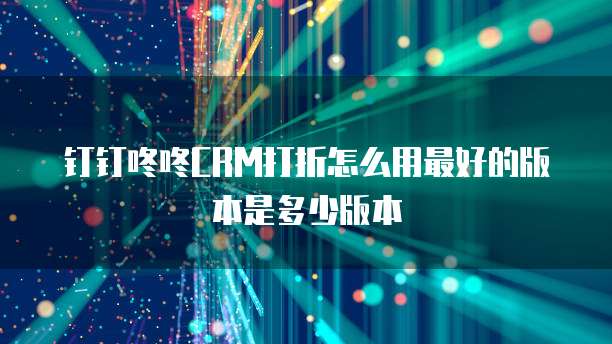 钉钉咚咚CRM打折怎么用最好的版本是多少版本