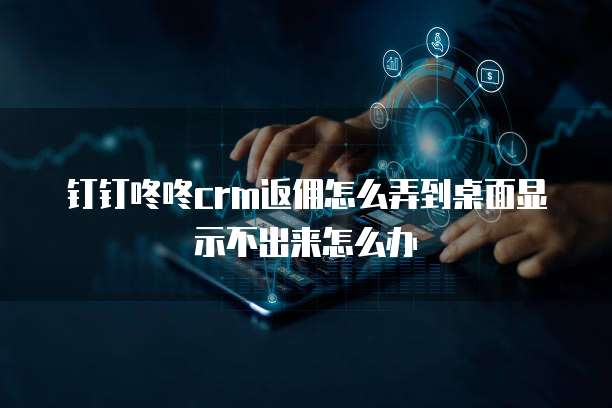 钉钉咚咚crm返佣怎么弄到桌面显示不出来怎么办