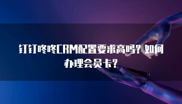 钉钉咚咚CRM配置要求高吗?如何办理会员卡?