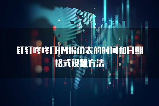 钉钉咚咚CRM报价表的时间和日期格式设置方法