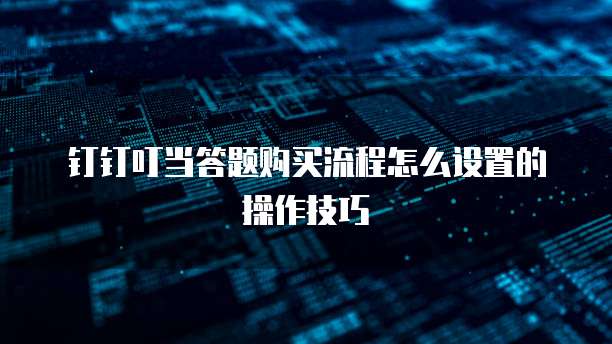 钉钉叮当答题购买流程怎么设置的操作技巧