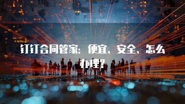 钉钉合同管家：便宜、安全、怎么办理？
