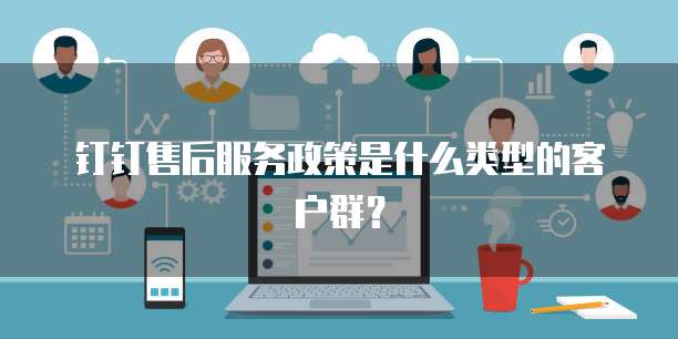 钉钉售后服务政策是什么类型的客户群?