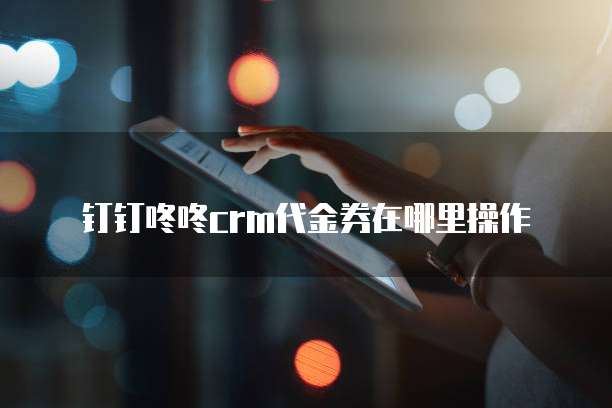 钉钉咚咚crm代金券在哪里操作