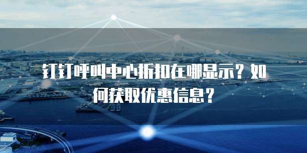 钉钉呼叫中心折扣在哪显示?如何获取优惠信息?