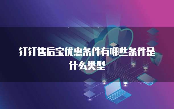 钉钉售后宝优惠条件有哪些条件是什么类型
