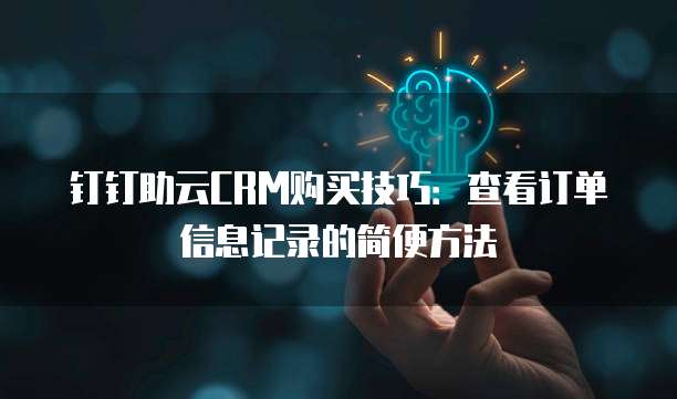 钉钉助云CRM购买技巧:查看订单信息记录的简便方法