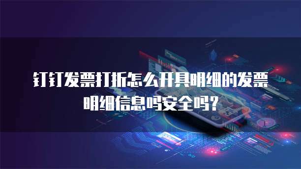 钉钉发票打折怎么开具明细的发票明细信息吗安全吗?
