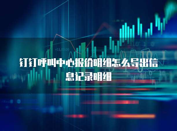 钉钉呼叫中心报价明细怎么导出信息记录明细