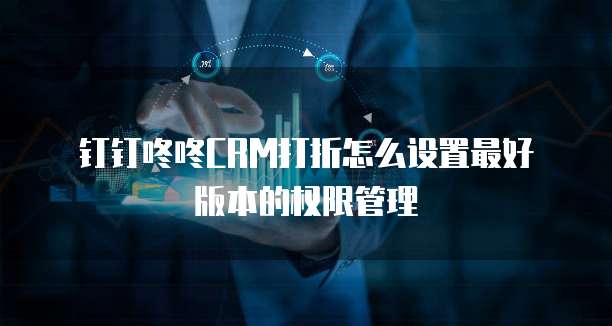 钉钉咚咚CRM打折怎么设置最好版本的权限管理