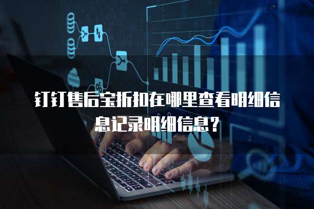 钉钉售后宝折扣在哪里查看明细信息记录明细信息?