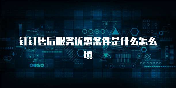钉钉售后服务优惠条件是什么怎么填