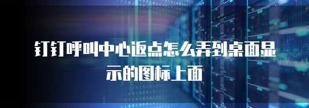 钉钉呼叫中心返点怎么弄到桌面显示的图标上面