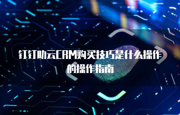 钉钉助云CRM购买技巧是什么操作的操作指南