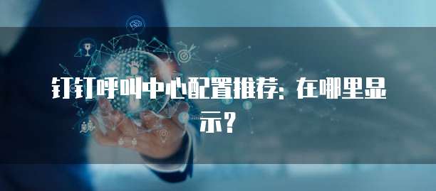 钉钉呼叫中心配置推荐: 在哪里显示?