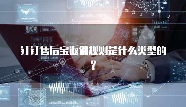 钉钉售后宝返佣规则是什么类型的?