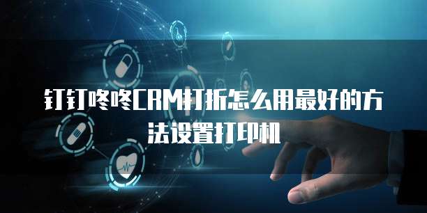 钉钉咚咚CRM打折怎么用最好的方法设置打印机